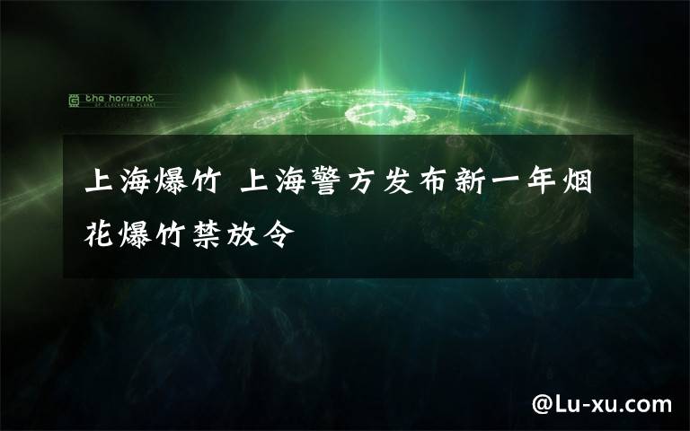 上海爆竹 上海警方發(fā)布新一年煙花爆竹禁放令