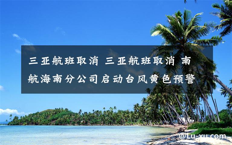 三亞航班取消 三亞航班取消 南航海南分公司啟動臺風黃色預警