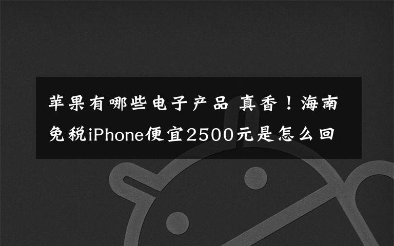 蘋果有哪些電子產(chǎn)品 真香！海南免稅iPhone便宜2500元是怎么回事?還有哪些電子產(chǎn)品搞活動(dòng)?