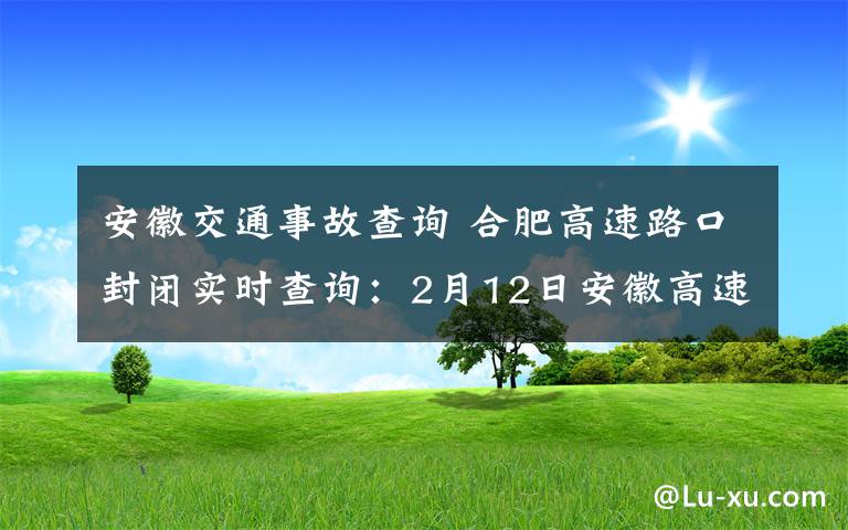 安徽交通事故查詢 合肥高速路口封閉實時查詢：2月12日安徽高速路口封閉管制