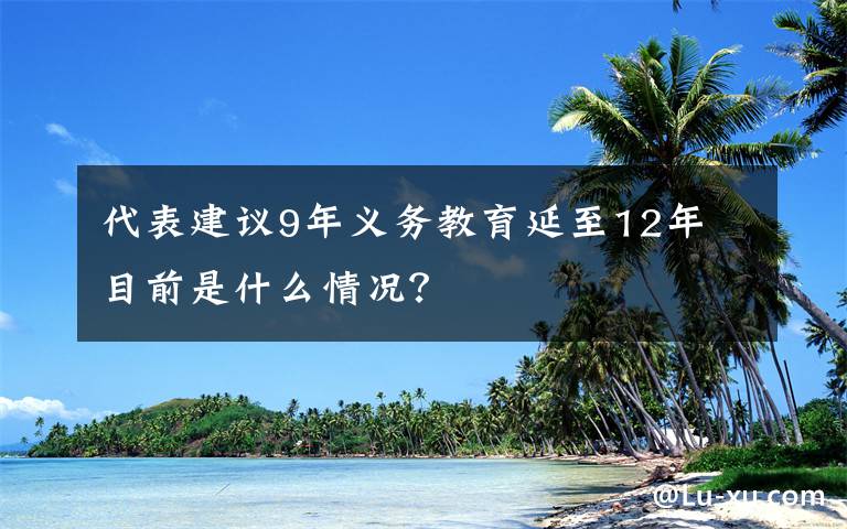 代表建議9年義務(wù)教育延至12年 目前是什么情況？