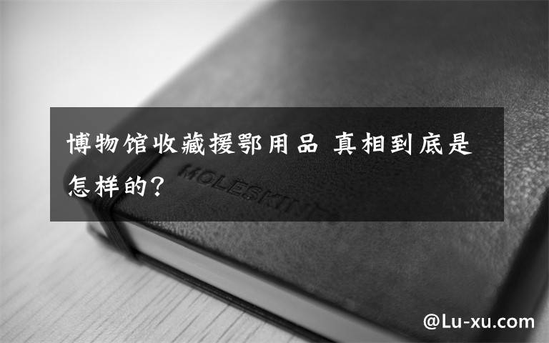 博物館收藏援鄂用品 真相到底是怎樣的？