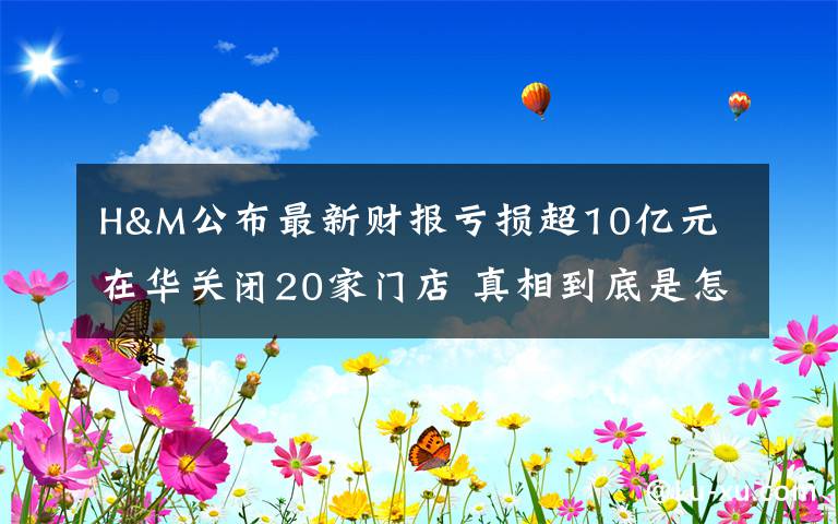 H&M公布最新財報虧損超10億元 在華關(guān)閉20家門店 真相到底是怎樣的？