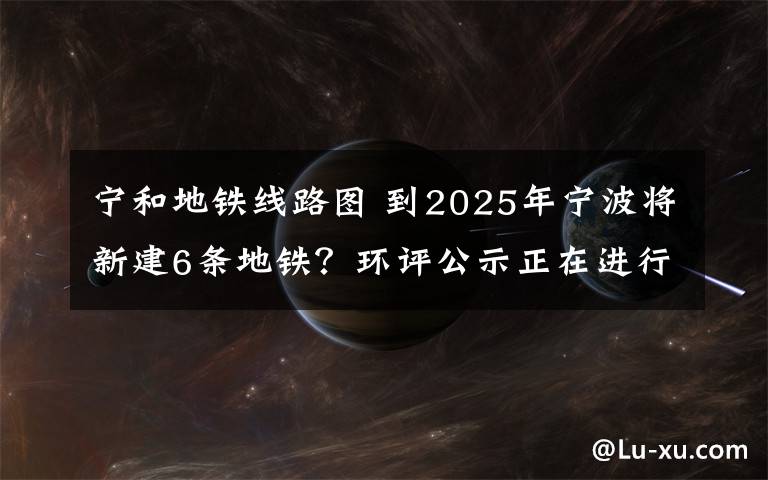 寧和地鐵線路圖 到2025年寧波將新建6條地鐵？環(huán)評公示正在進行