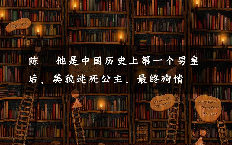 陳蒨 他是中國(guó)歷史上第一個(gè)男皇后，美貌迷死公主，最終殉情