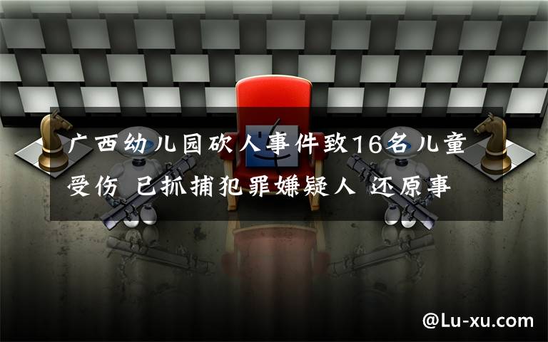 廣西幼兒園砍人事件致16名兒童受傷 已抓捕犯罪嫌疑人 還原事發(fā)經(jīng)過及背后真相！