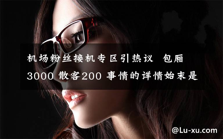 機場粉絲接機專區(qū)引熱議  包廂3000 散客200 事情的詳情始末是怎么樣了！