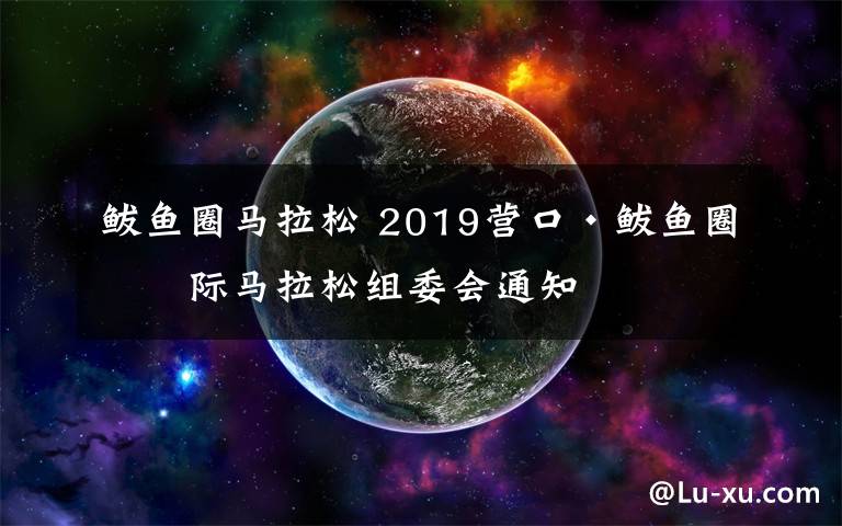 鲅魚圈馬拉松 2019營口·鲅魚圈國際馬拉松組委會通知