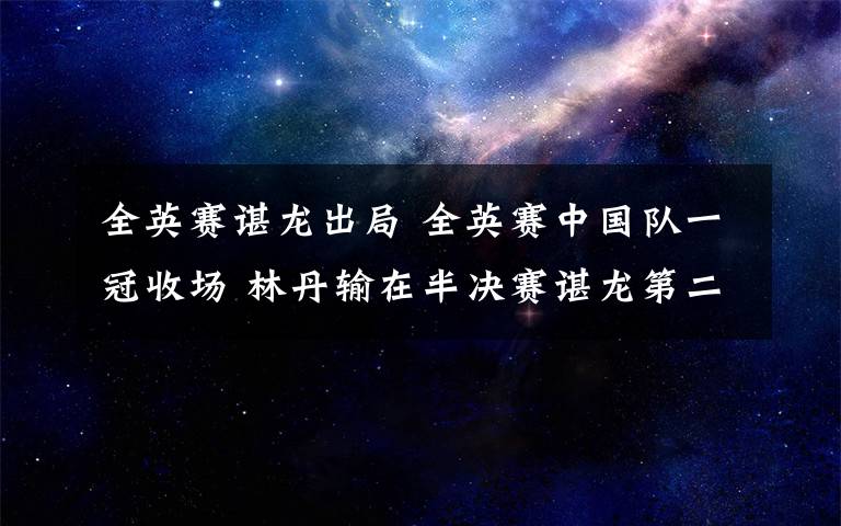 全英賽諶龍出局 全英賽中國(guó)隊(duì)一冠收?qǐng)?林丹輸在半決賽諶龍第二輪意外出局