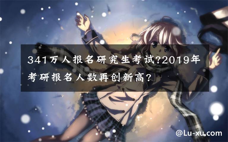 341萬(wàn)人報(bào)名研究生考試?2019年考研報(bào)名人數(shù)再創(chuàng)新高?