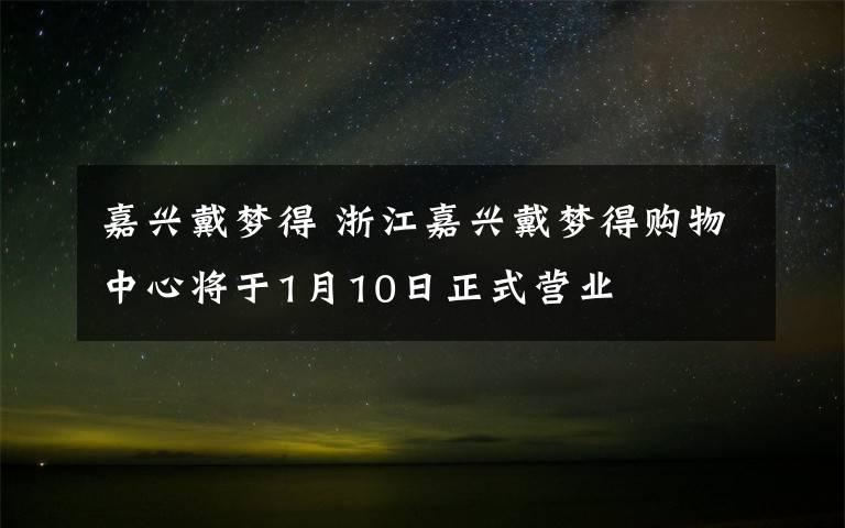 嘉興戴夢得 浙江嘉興戴夢得購物中心將于1月10日正式營業(yè)