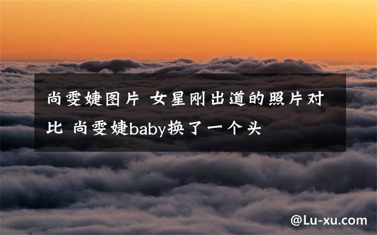 尚雯婕圖片 女星剛出道的照片對(duì)比 尚雯婕baby換了一個(gè)頭