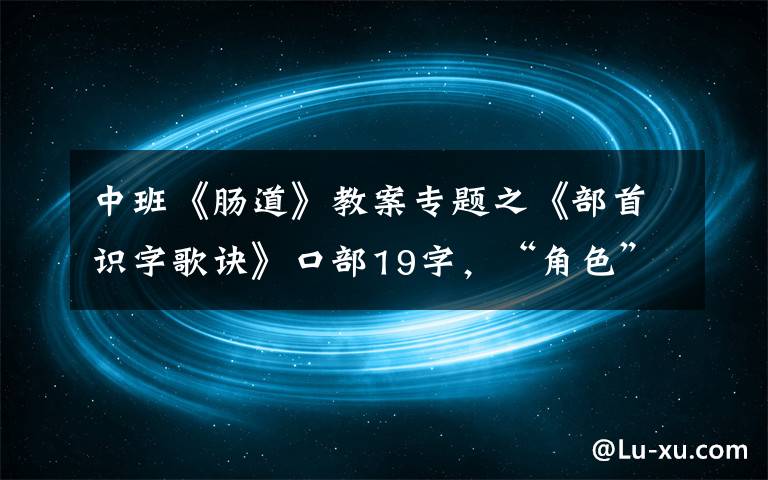 中班《腸道》教案專題之《部首識(shí)字歌訣》口部19字，“角色”歌訣并淺析