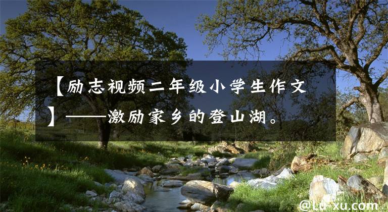 【勵志視頻二年級小學(xué)生作文】——激勵家鄉(xiāng)的登山湖。