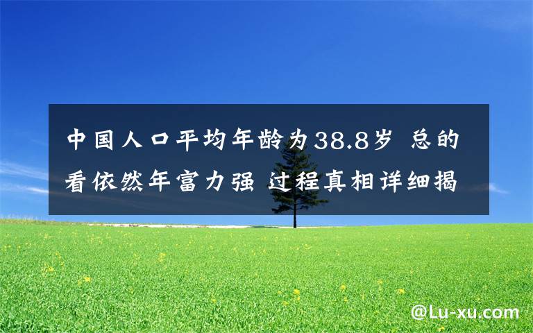 中國人口平均年齡為38.8歲 總的看依然年富力強 過程真相詳細揭秘！