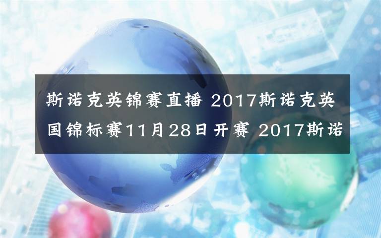 斯諾克英錦賽直播 2017斯諾克英國(guó)錦標(biāo)賽11月28日開(kāi)賽 2017斯諾克英國(guó)錦標(biāo)賽賽程表