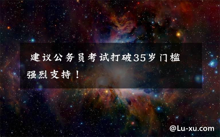  建議公務(wù)員考試打破35歲門檻 強(qiáng)烈支持！