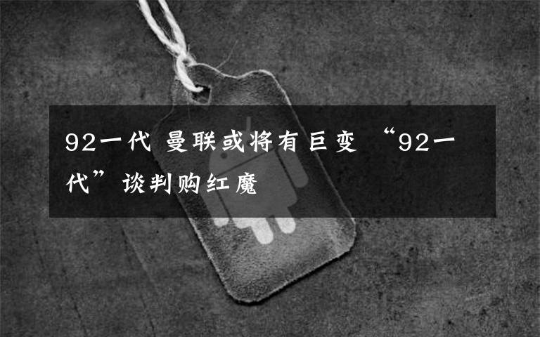 92一代 曼聯(lián)或?qū)⒂芯拮?“92一代”談判購紅魔