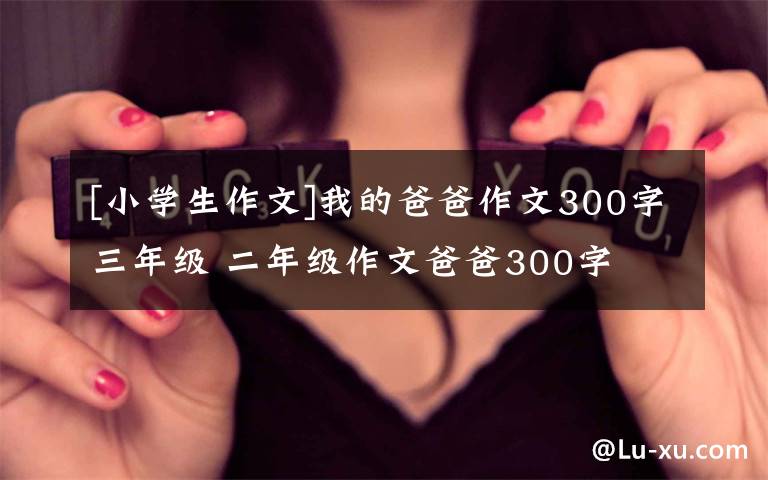 [小學(xué)生作文]我的爸爸作文300字三年級 二年級作文爸爸300字