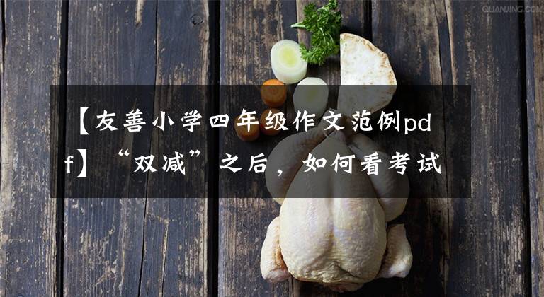 【友善小學四年級作文范例pdf】“雙減”之后，如何看考試？｜每周一問