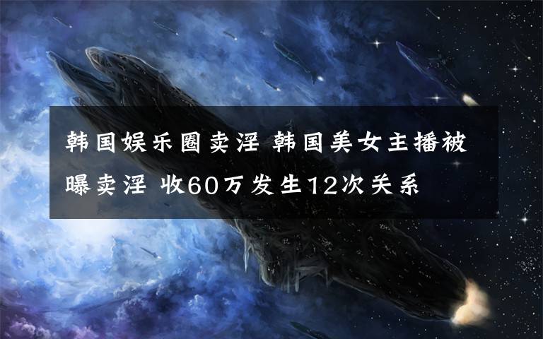 韓國娛樂圈賣淫 韓國美女主播被曝賣淫 收60萬發(fā)生12次關(guān)系