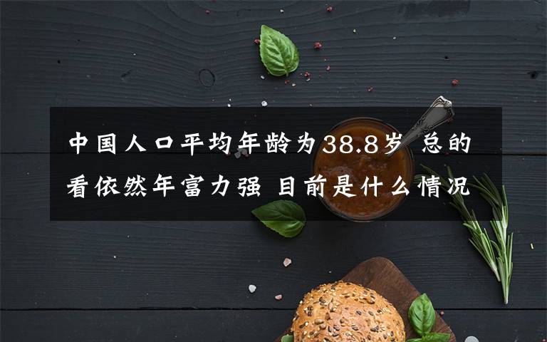 中國人口平均年齡為38.8歲 總的看依然年富力強 目前是什么情況？