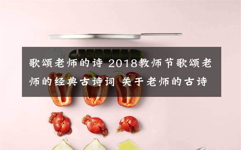 歌頌老師的詩 2018教師節(jié)歌頌老師的經(jīng)典古詩詞 關(guān)于老師的古詩詞18首