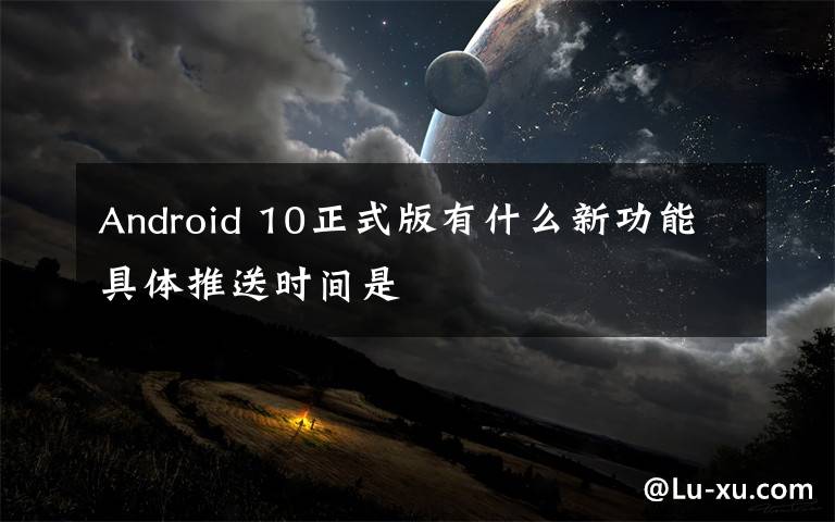 Android 10正式版有什么新功能具體推送時(shí)間是