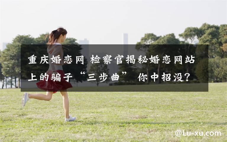 重慶婚戀網(wǎng) 檢察官揭秘婚戀網(wǎng)站上的騙子“三步曲” 你中招沒？