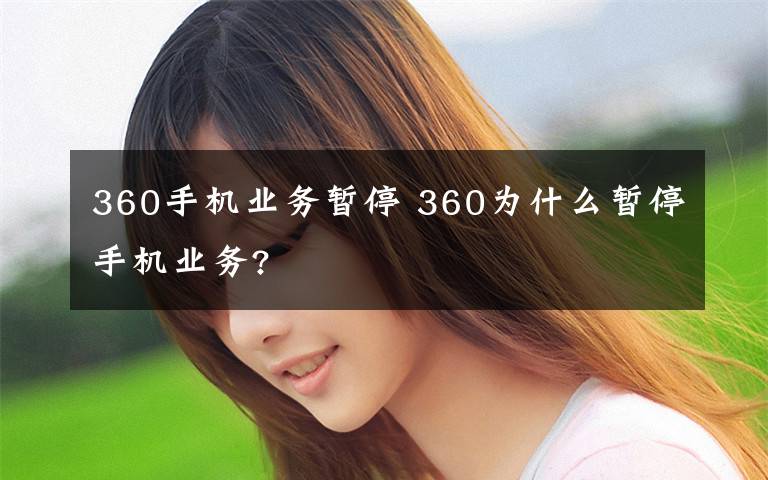 360手機(jī)業(yè)務(wù)暫停 360為什么暫停手機(jī)業(yè)務(wù)?