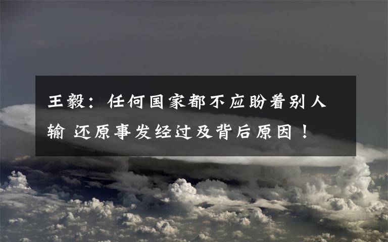 王毅：任何國家都不應(yīng)盼著別人輸 還原事發(fā)經(jīng)過及背后原因！