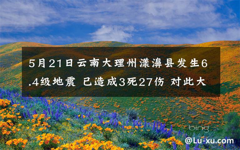 5月21日云南大理州漾濞縣發(fā)生6.4級(jí)地震 已造成3死27傷 對(duì)此大家怎么看？