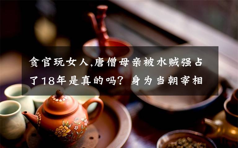 貪官玩女人,唐僧母親被水賊強(qiáng)占了18年是真的嗎？身為當(dāng)朝宰相的外公去救她了嗎？為什么？