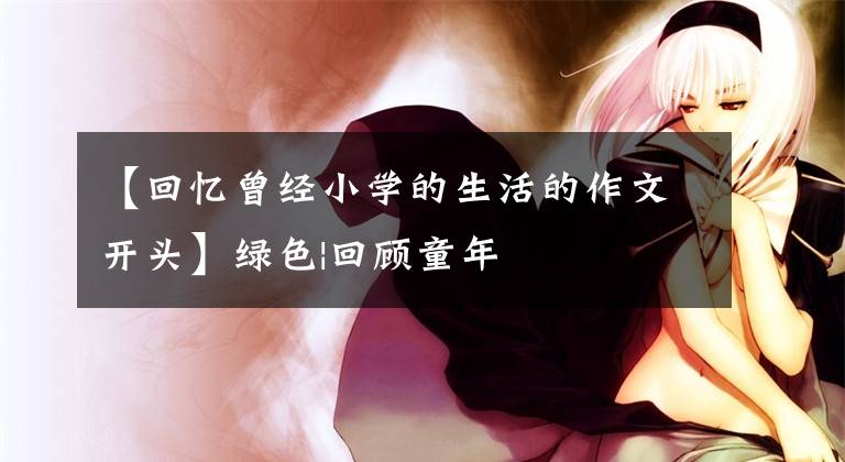 【回憶曾經(jīng)小學(xué)的生活的作文開頭】綠色|回顧童年