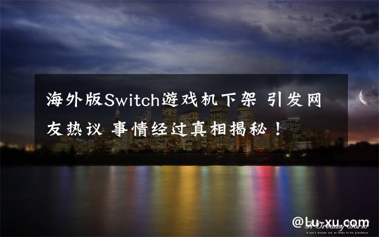 海外版Switch游戲機下架 引發(fā)網(wǎng)友熱議 事情經(jīng)過真相揭秘！