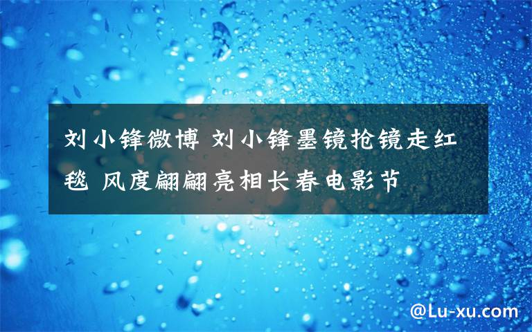 劉小鋒微博 劉小鋒墨鏡搶鏡走紅毯 風度翩翩亮相長春電影節(jié)