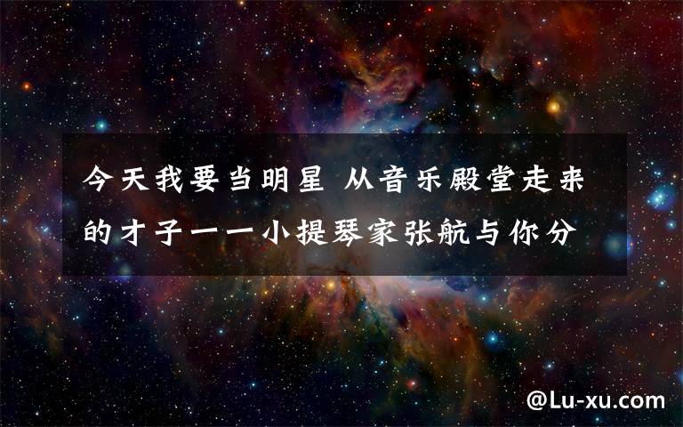 今天我要當明星 從音樂殿堂走來的才子一一小提琴家張航與你分享如何成功