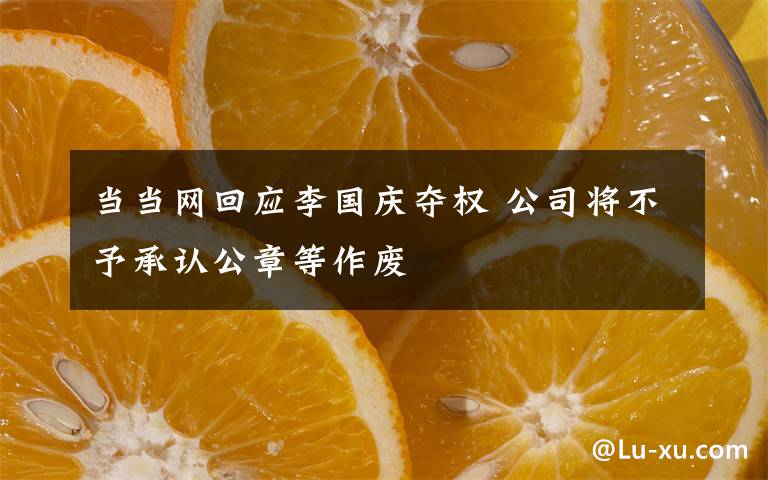 當(dāng)當(dāng)網(wǎng)回應(yīng)李國慶奪權(quán) 公司將不予承認(rèn)公章等作廢