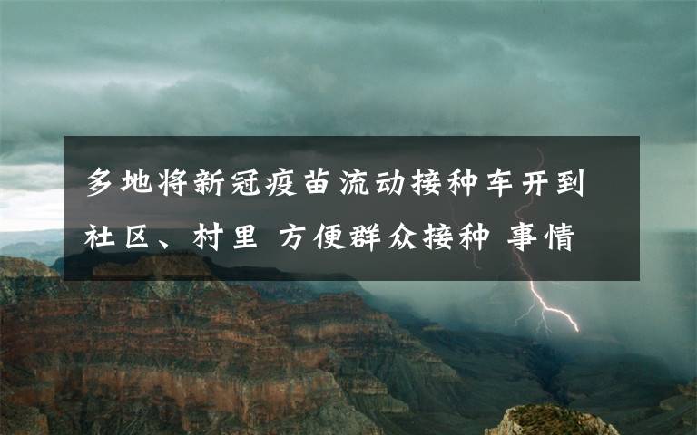 多地將新冠疫苗流動(dòng)接種車(chē)開(kāi)到社區(qū)、村里 方便群眾接種 事情的詳情始末是怎么樣了！