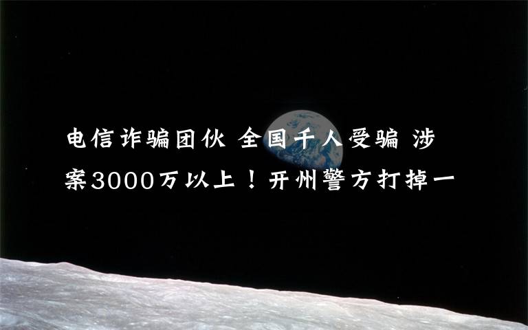 電信詐騙團(tuán)伙 全國千人受騙 涉案3000萬以上！開州警方打掉一電信詐騙團(tuán)伙