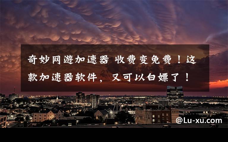 奇妙網(wǎng)游加速器 收費(fèi)變免費(fèi)！這款加速器軟件，又可以白嫖了！