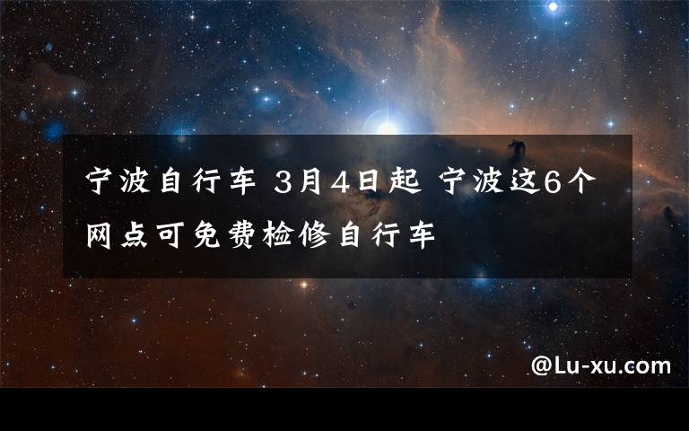 寧波自行車 3月4日起 寧波這6個(gè)網(wǎng)點(diǎn)可免費(fèi)檢修自行車