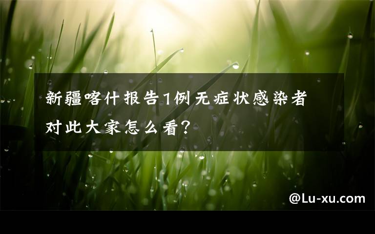 新疆喀什報告1例無癥狀感染者 對此大家怎么看？