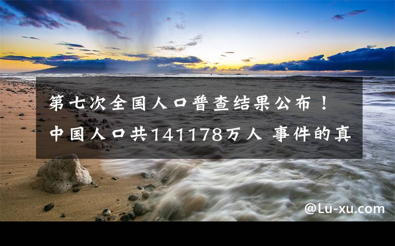 第七次全國人口普查結果公布！中國人口共141178萬人 事件的真相是什么？