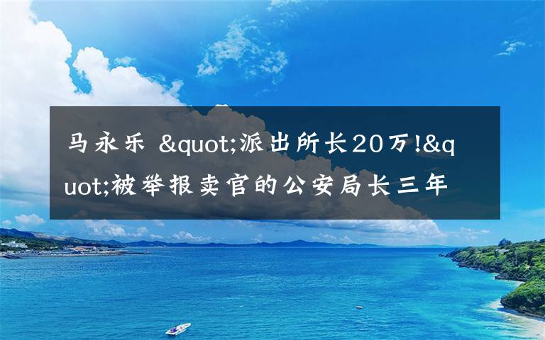 馬永樂 "派出所長20萬!"被舉報賣官的公安局長三年后首發(fā)聲