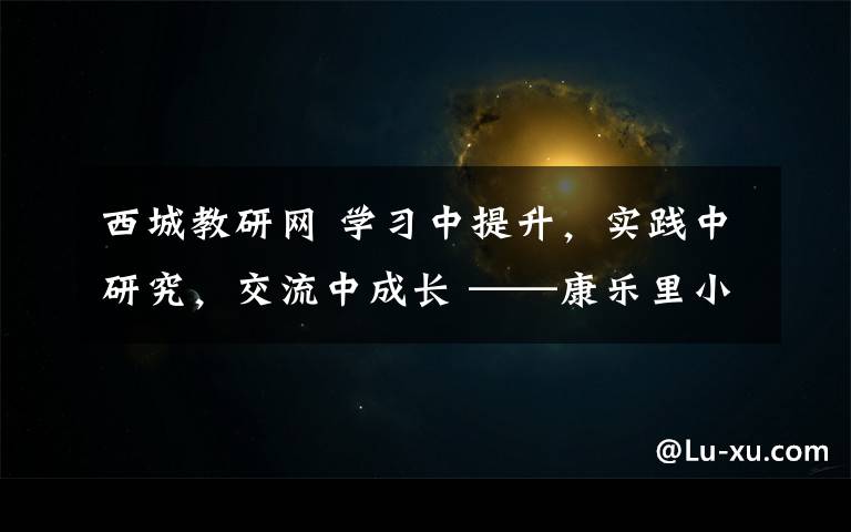 西城教研網(wǎng) 學習中提升，實踐中研究，交流中成長 ——康樂里小學承辦西城區(qū)中年級數(shù)學教研活動