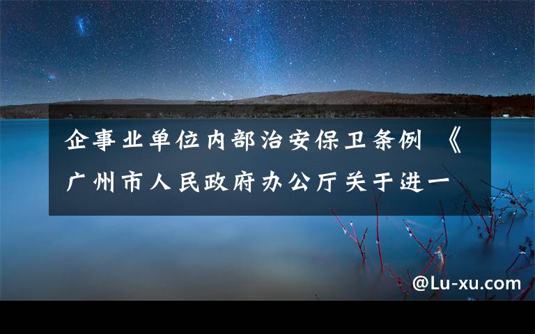 企事業(yè)單位內(nèi)部治安保衛(wèi)條例 《廣州市人民政府辦公廳關(guān)于進(jìn)一步加強(qiáng)單位內(nèi)部治安保衛(wèi)工作的意見》