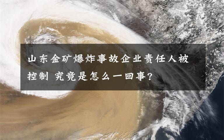 山東金礦爆炸事故企業(yè)責(zé)任人被控制 究竟是怎么一回事?