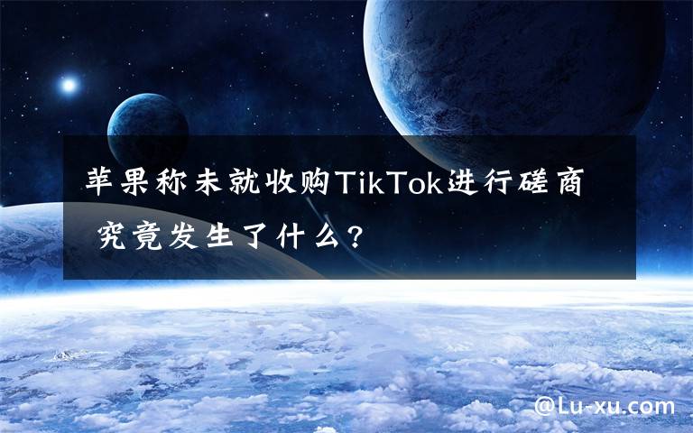 蘋果稱未就收購TikTok進行磋商 究竟發(fā)生了什么?