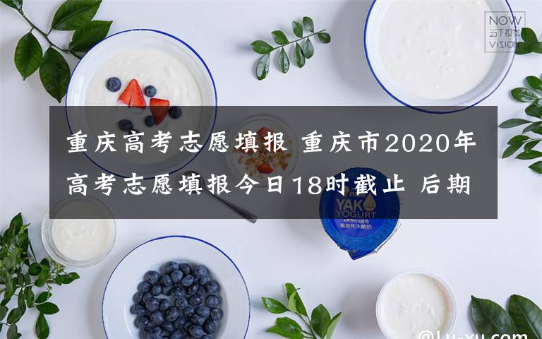 重慶高考志愿填報(bào) 重慶市2020年高考志愿填報(bào)今日18時(shí)截止 后期還有這些時(shí)間點(diǎn)需要注意